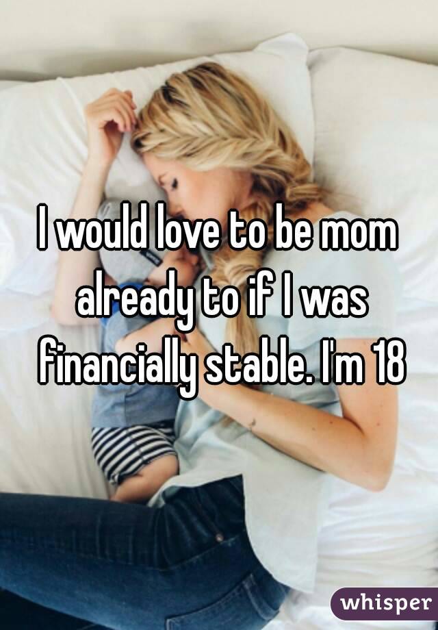 I would love to be mom already to if I was financially stable. I'm 18