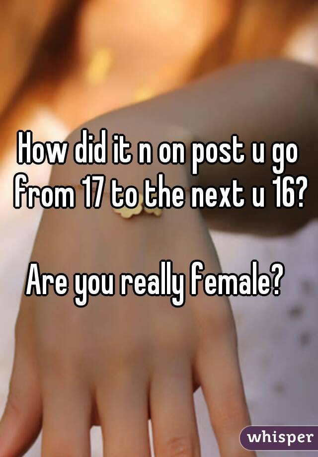 How did it n on post u go from 17 to the next u 16?

Are you really female? 