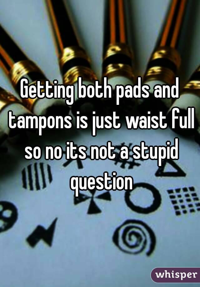 Getting both pads and tampons is just waist full so no its not a stupid question