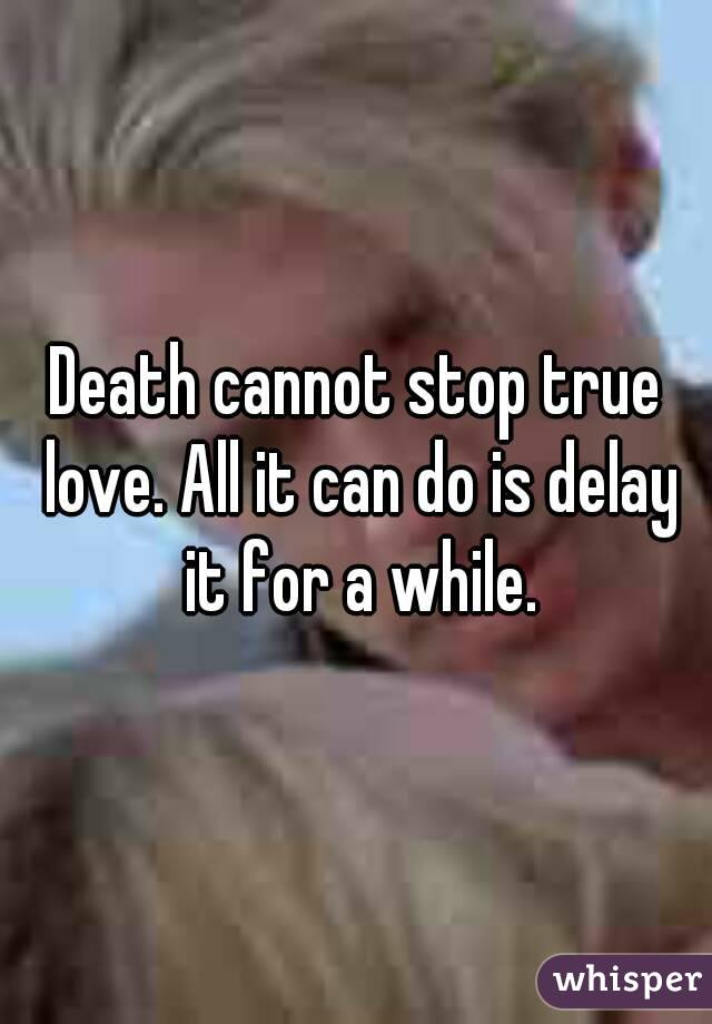 Death cannot stop true love. All it can do is delay it for a while.