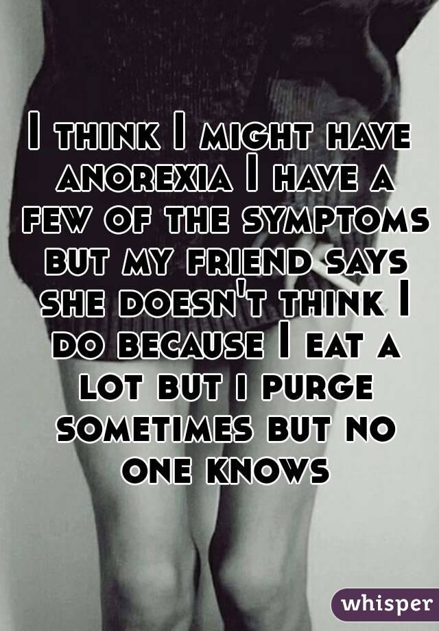 I think I might have anorexia I have a few of the symptoms but my friend says she doesn't think I do because I eat a lot but i purge sometimes but no one knows