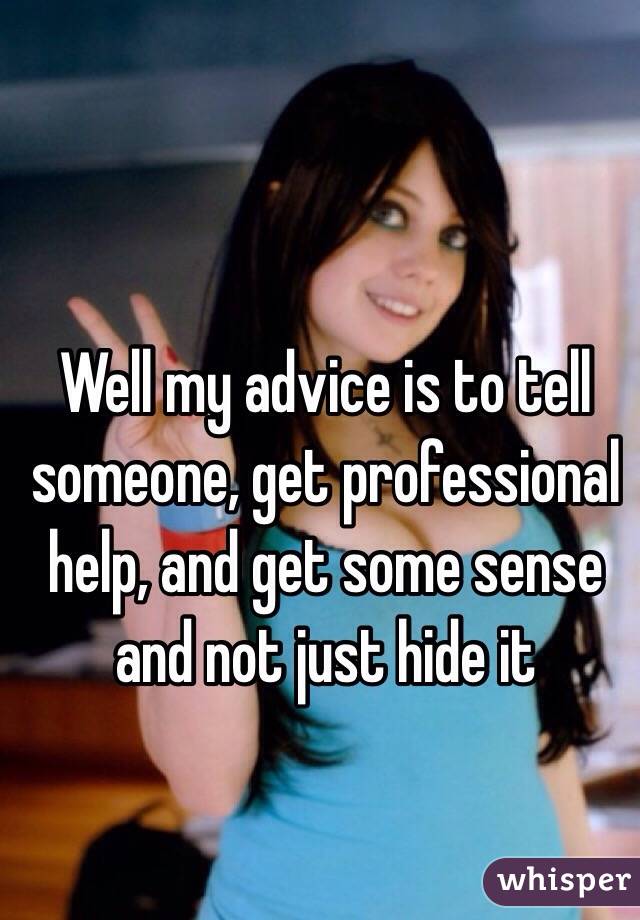 Well my advice is to tell someone, get professional help, and get some sense and not just hide it