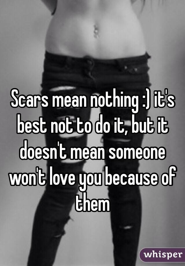 Scars mean nothing :) it's best not to do it, but it doesn't mean someone won't love you because of them