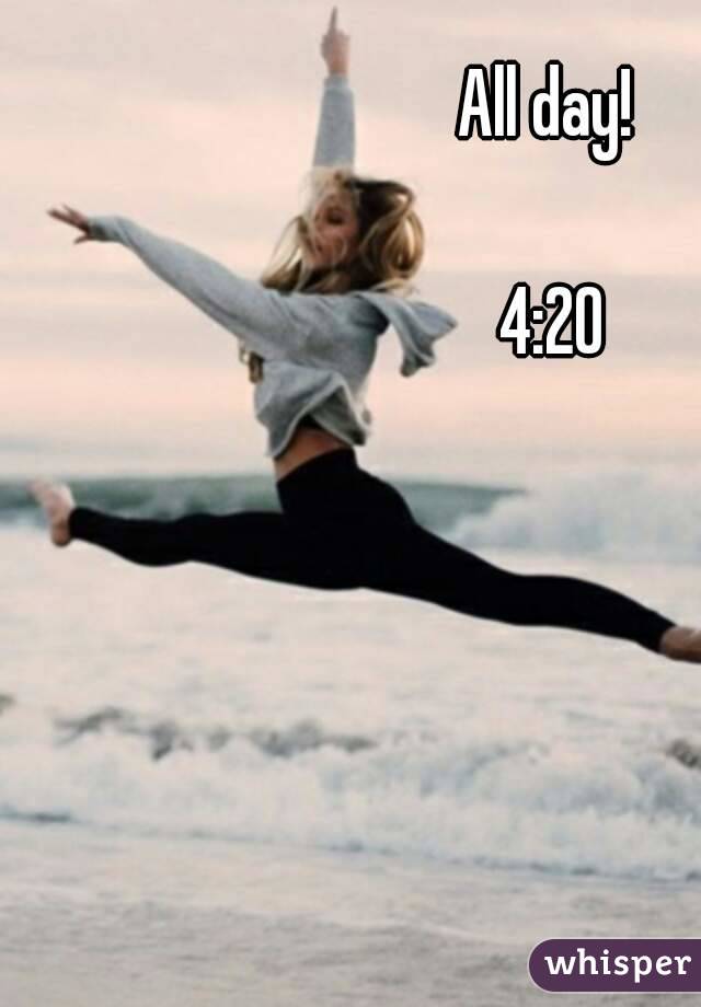 All day! 

4:20