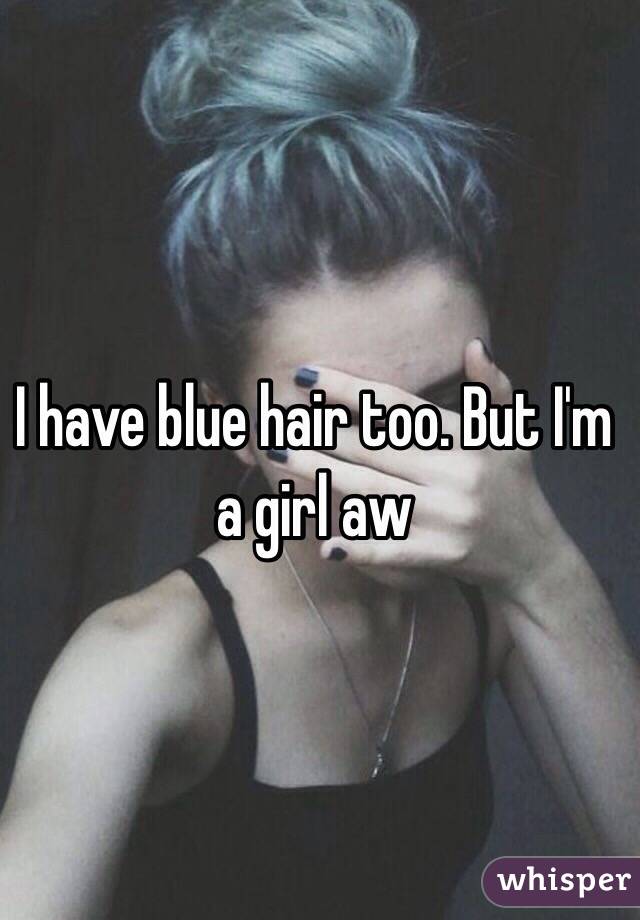 I have blue hair too. But I'm a girl aw