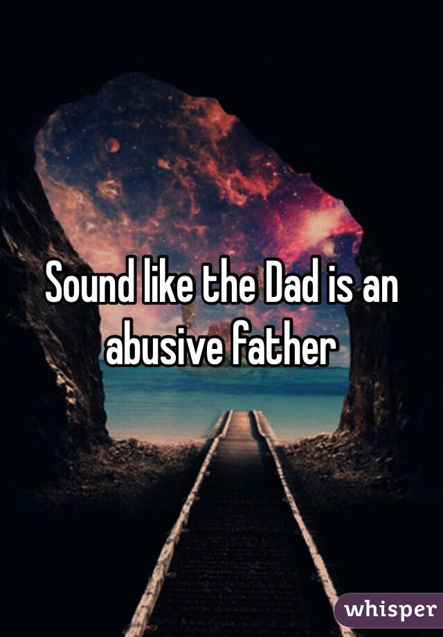 Sound like the Dad is an abusive father 