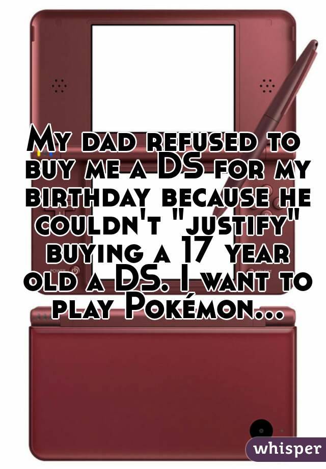 My dad refused to buy me a DS for my birthday because he couldn't "justify" buying a 17 year old a DS. I want to play Pokémon...