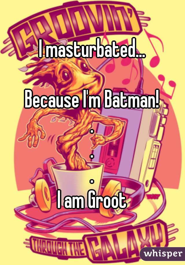 I masturbated...

Because I'm Batman!
.
.
.
I am Groot