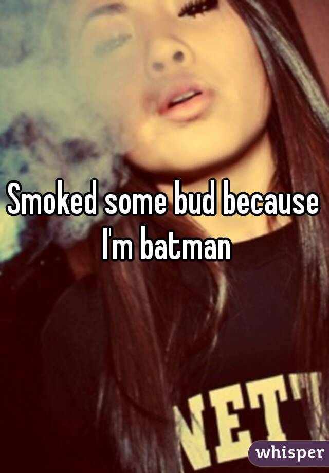 Smoked some bud because I'm batman