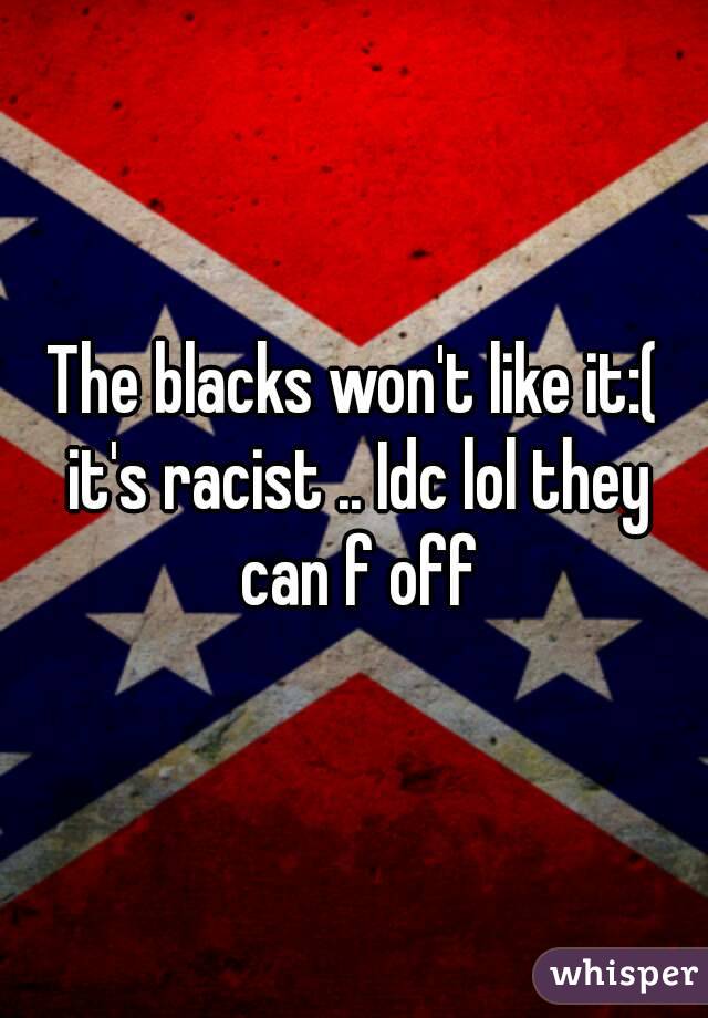 The blacks won't like it:( it's racist .. Idc lol they can f off