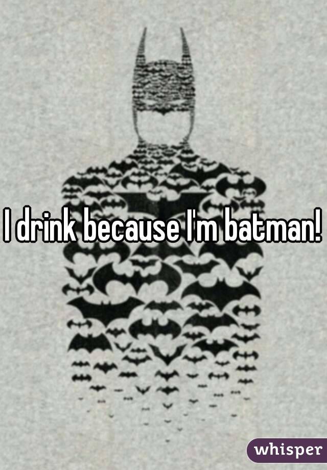 I drink because I'm batman!