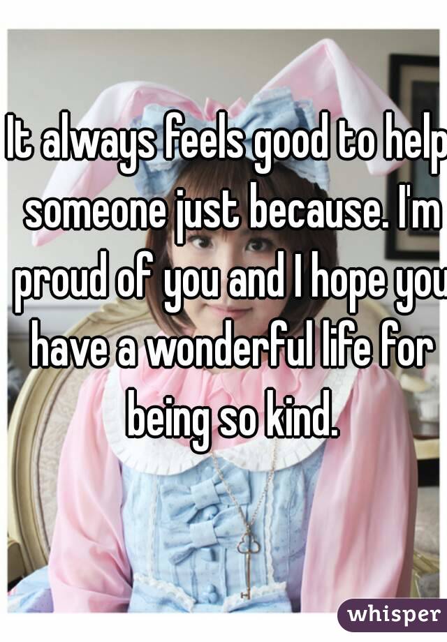 It always feels good to help someone just because. I'm proud of you and I hope you have a wonderful life for being so kind.