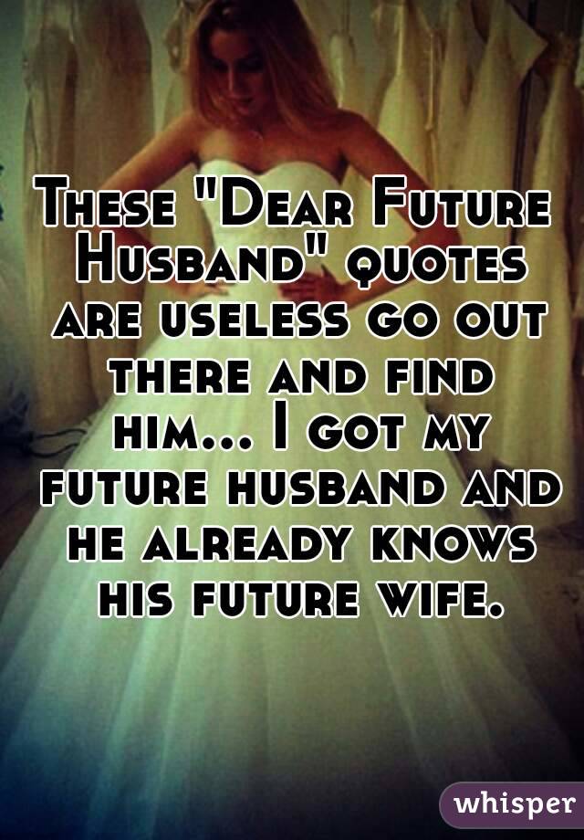 These "Dear Future Husband" quotes are useless go out there and find him... I got my future husband and he already knows his future wife.