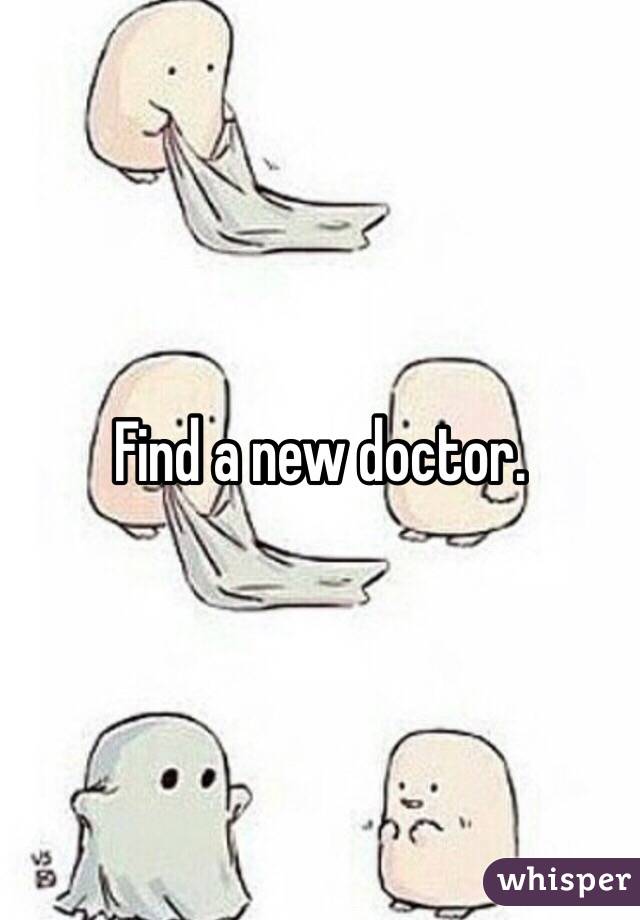 Find a new doctor.