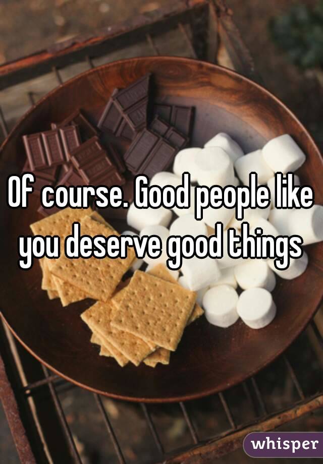 Of course. Good people like you deserve good things 