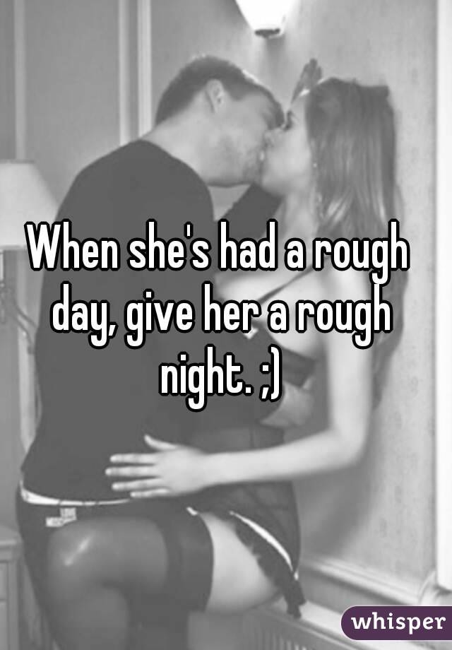 When she's had a rough day, give her a rough night. ;)