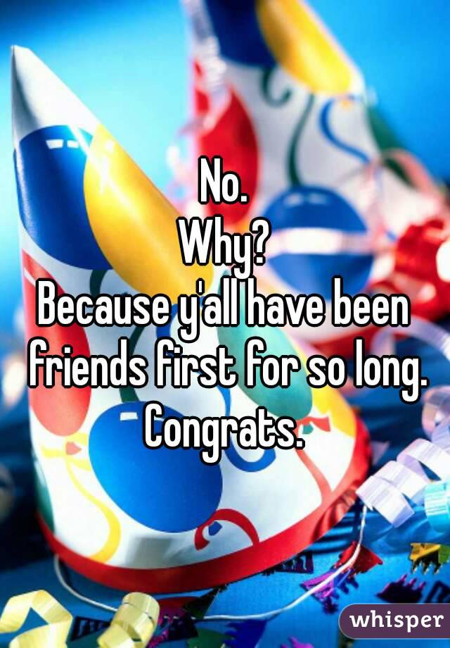 No.
Why?
Because y'all have been friends first for so long.
Congrats.