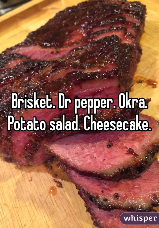 Brisket. Dr pepper. Okra. Potato salad. Cheesecake. 