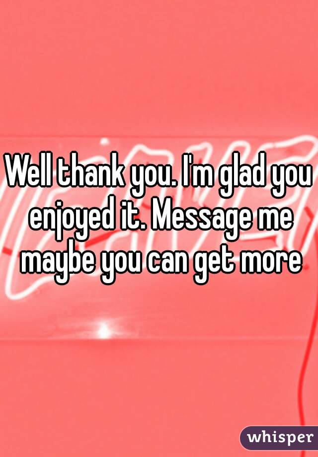 Well thank you. I'm glad you enjoyed it. Message me maybe you can get more