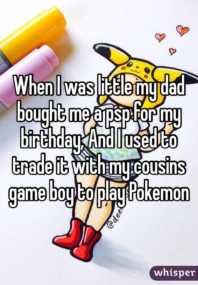 When I was little my dad bought me a psp for my birthday, And I used to trade it with my cousins game boy to play Pokemon 