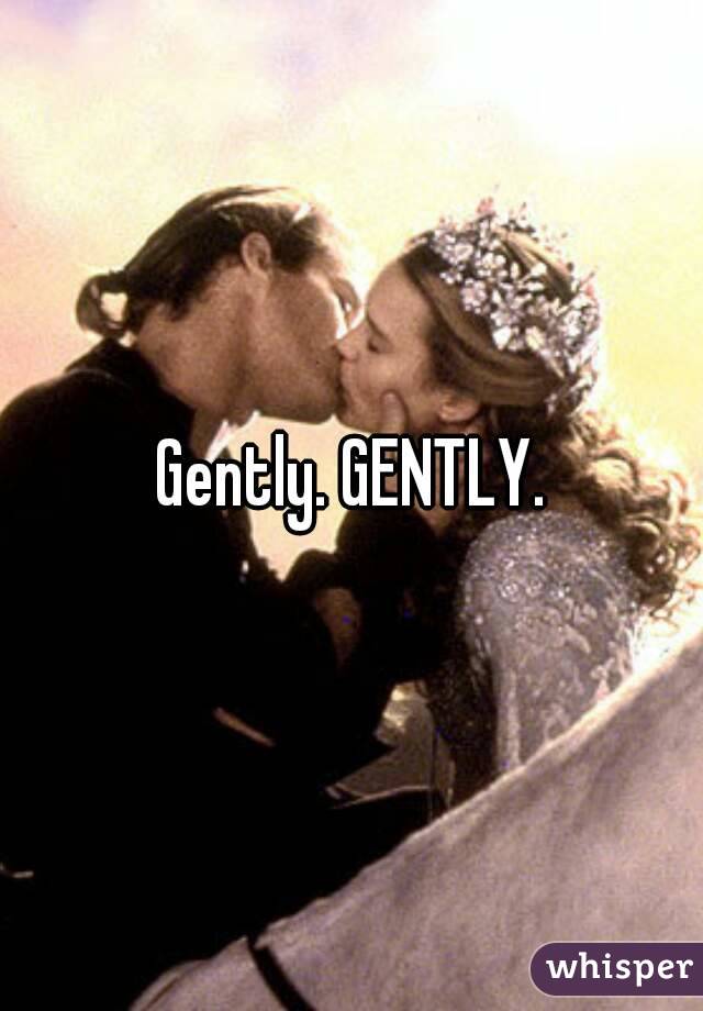 Gently. GENTLY.