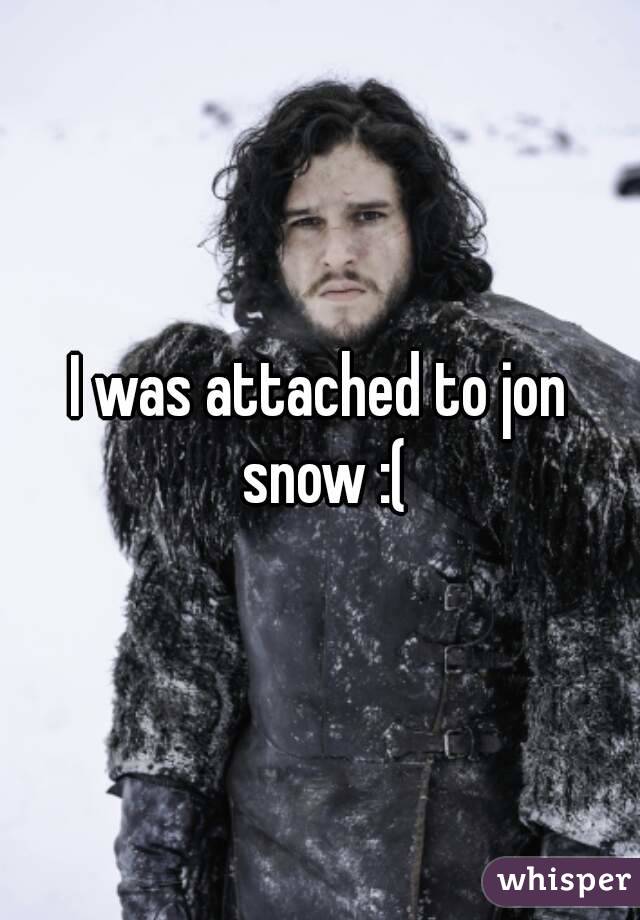 I was attached to jon snow :(