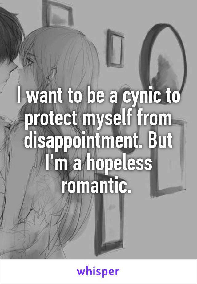 I want to be a cynic to protect myself from disappointment. But I'm a hopeless romantic. 