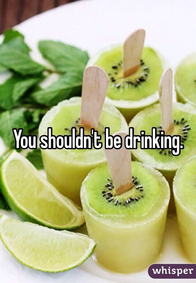 You shouldn't be drinking.