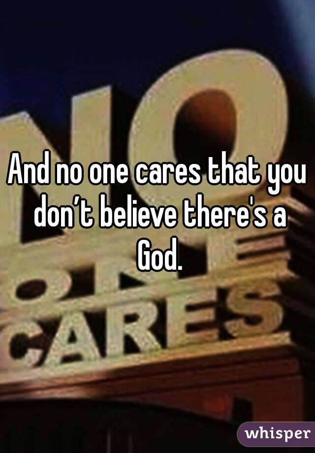 And no one cares that you don’t believe there's a God.
