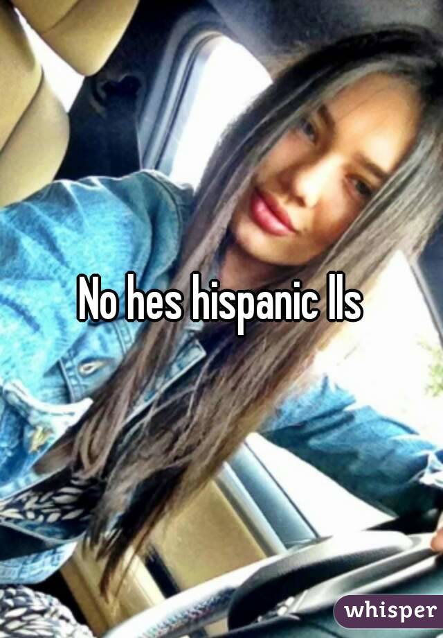 No hes hispanic lls