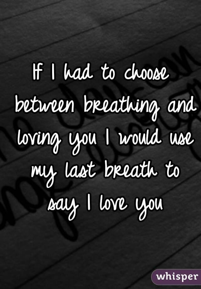 If I had to choose between breathing and loving you I would use my last breath to say I love you