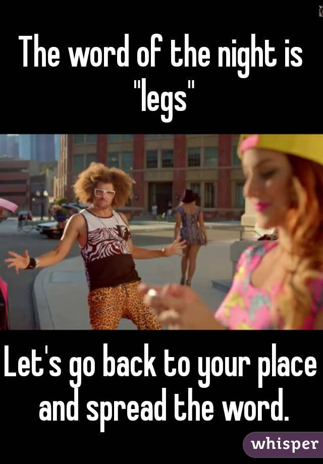 The word of the night is "legs"





Let's go back to your place and spread the word.