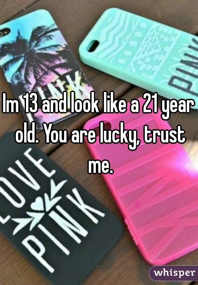 Im 13 and look like a 21 year old. You are lucky, trust me.