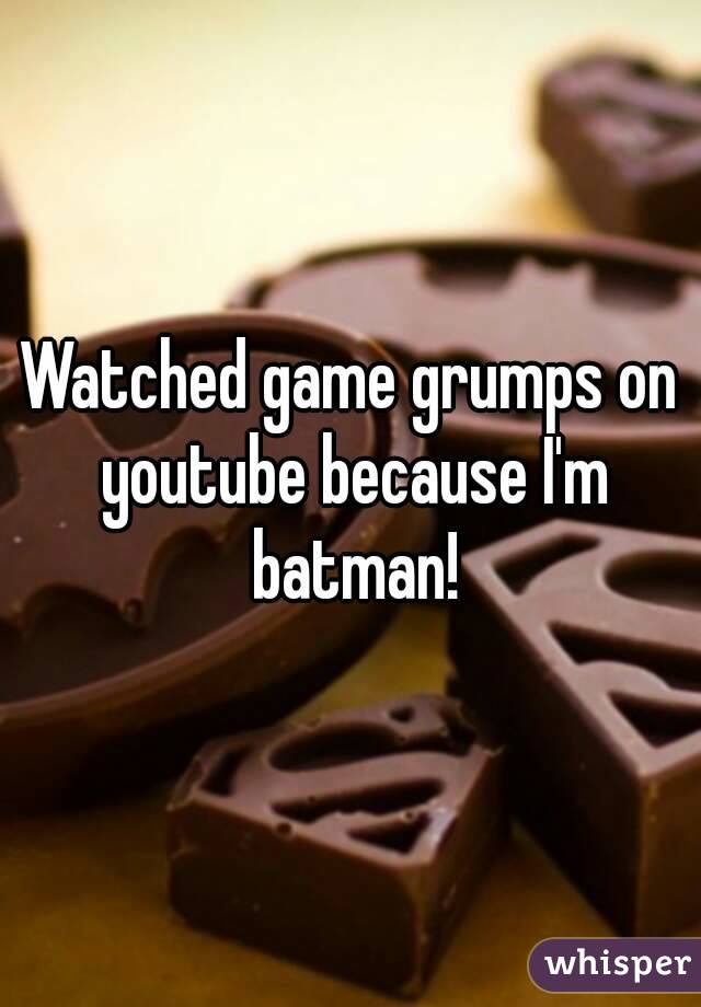 Watched game grumps on youtube because I'm batman!