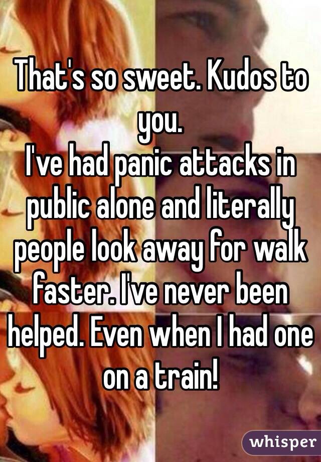 That's so sweet. Kudos to you. 
I've had panic attacks in public alone and literally people look away for walk faster. I've never been helped. Even when I had one on a train! 