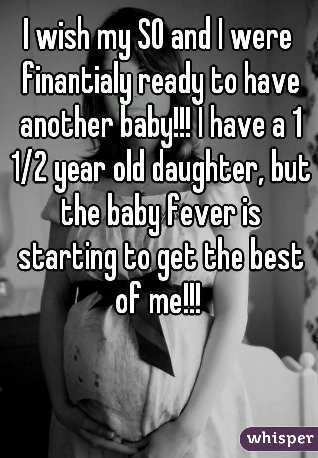 I wish my SO and I were finantialy ready to have another baby!!! I have a 1 1/2 year old daughter, but the baby fever is starting to get the best of me!!! 