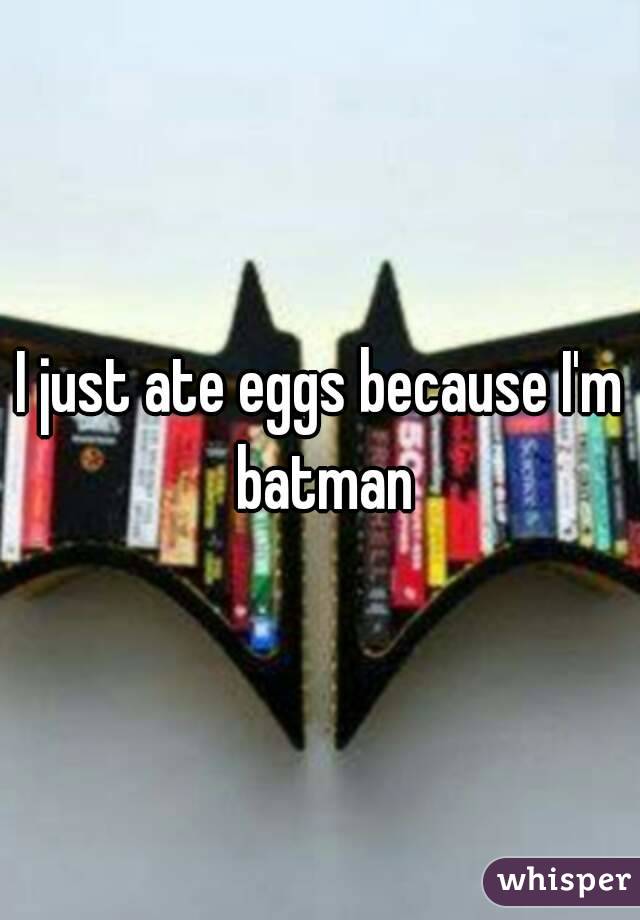 I just ate eggs because I'm batman