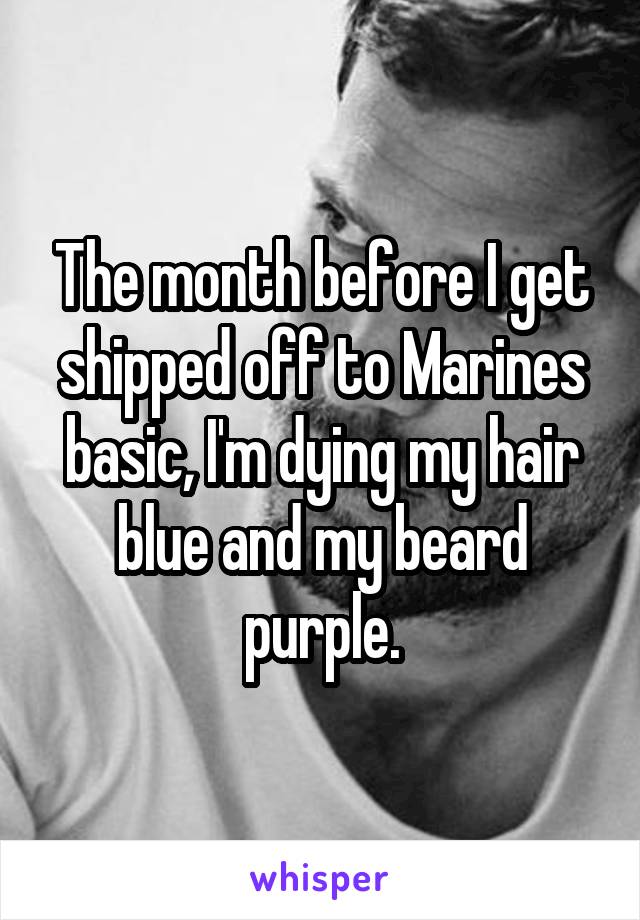 The month before I get shipped off to Marines basic, I'm dying my hair blue and my beard purple.