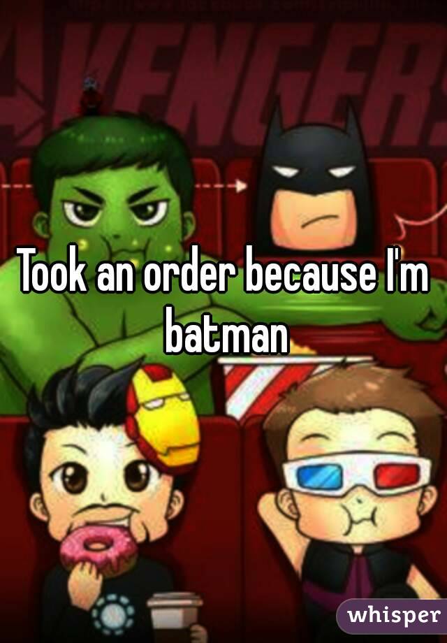 Took an order because I'm batman