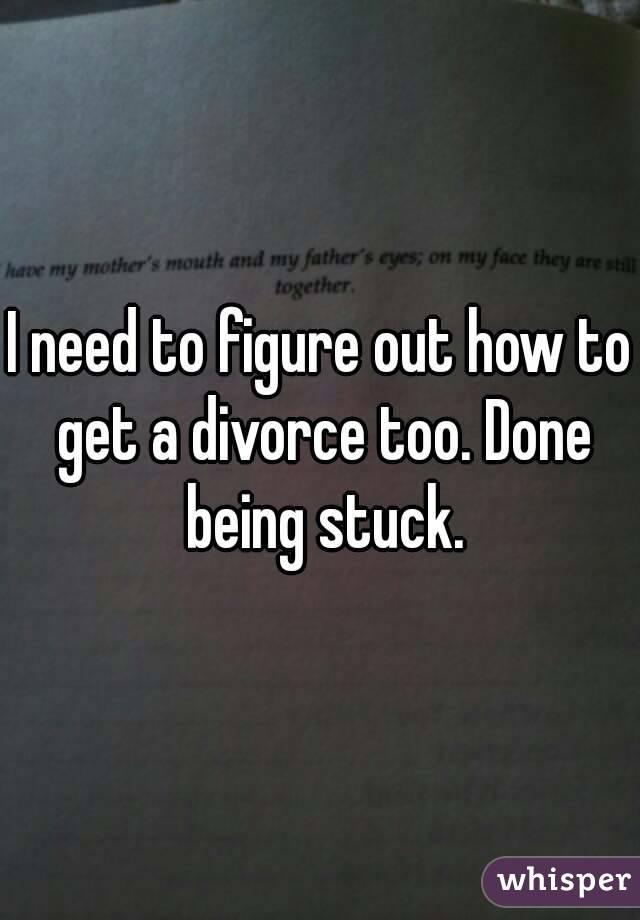 I need to figure out how to get a divorce too. Done being stuck.