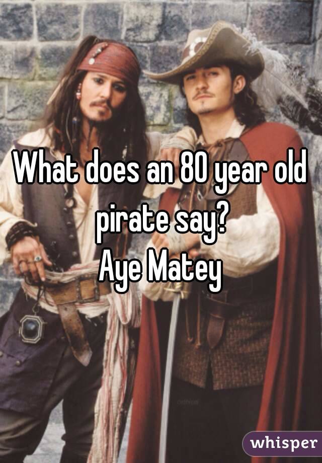 What does an 80 year old pirate say?
Aye Matey
