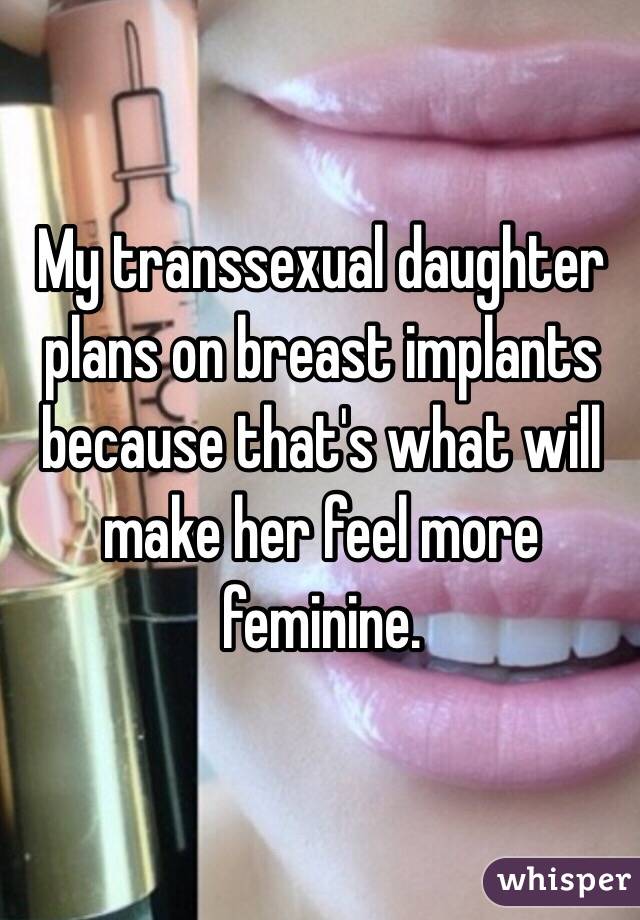 My transsexual daughter plans on breast implants because that's what will make her feel more feminine.