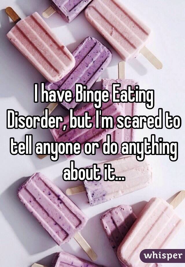 I have Binge Eating Disorder, but I'm scared to tell anyone or do anything about it...
