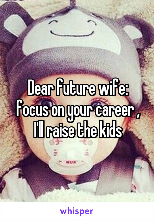 Dear future wife: focus on your career , I'll raise the kids