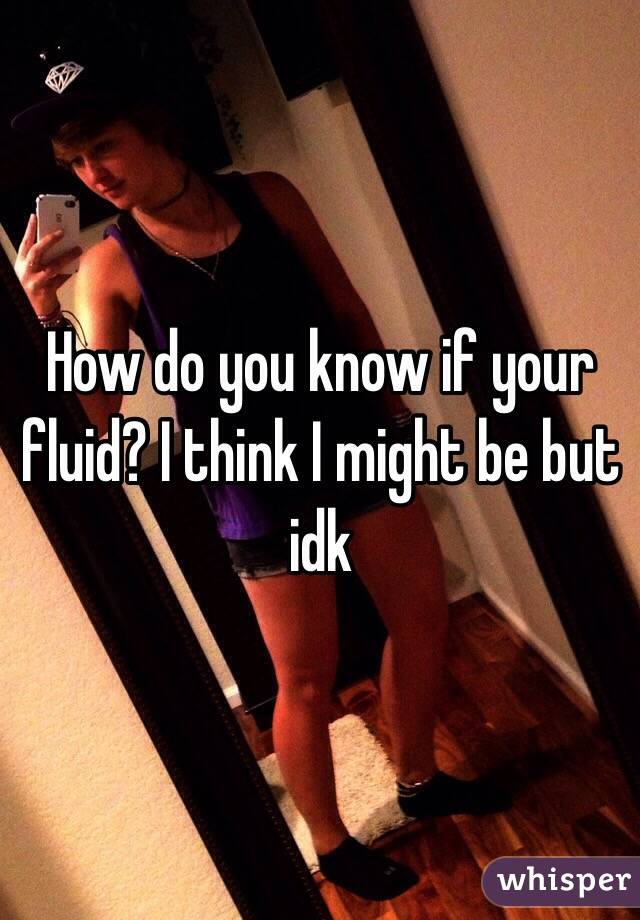 How do you know if your fluid? I think I might be but idk