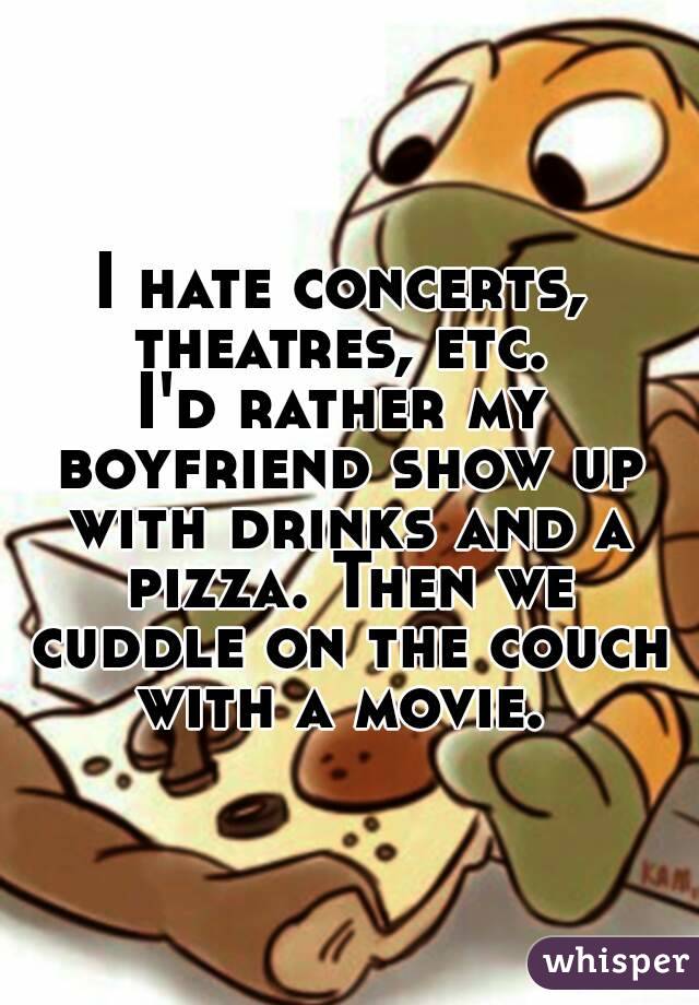 I hate concerts, theatres, etc. 
I'd rather my boyfriend show up with drinks and a pizza. Then we cuddle on the couch with a movie. 