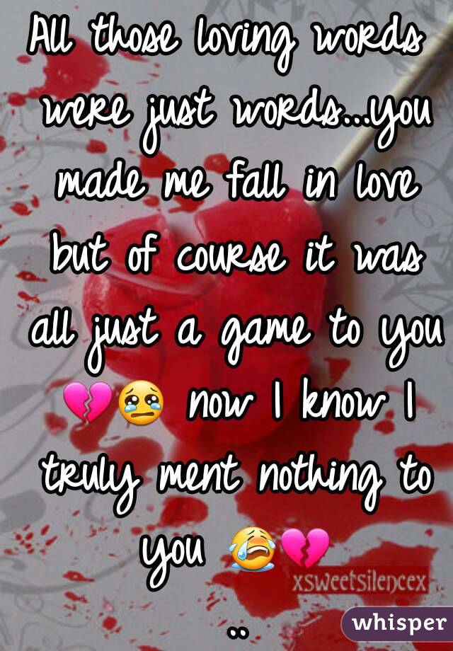 All those loving words were just words...you made me fall in love but of course it was all just a game to you 💔😢 now I know I truly ment nothing to you 😭💔 ..