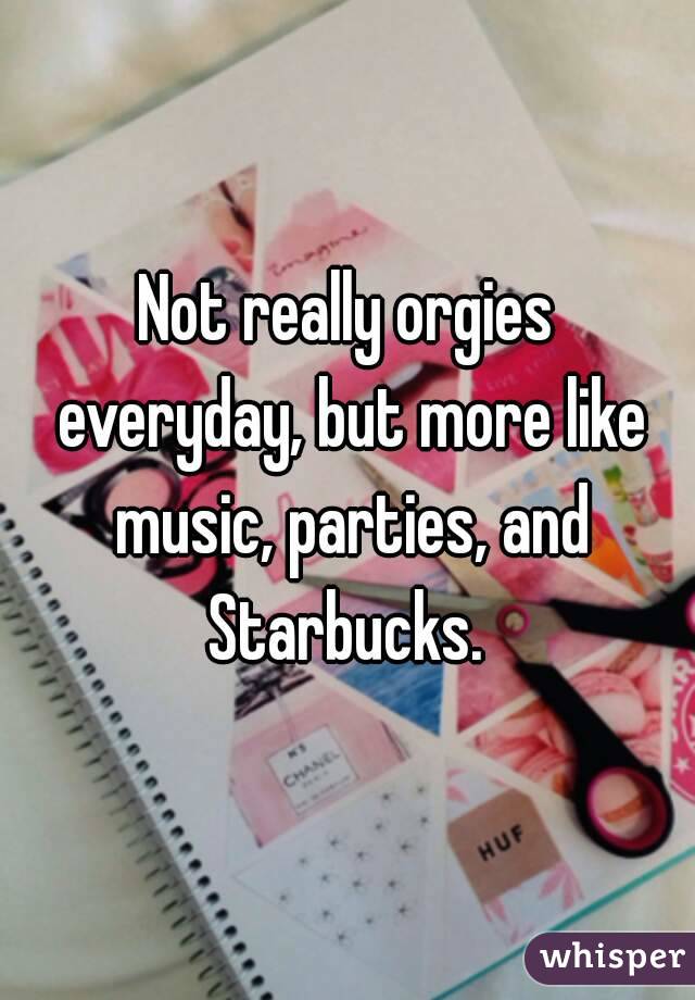 Not really orgies everyday, but more like music, parties, and Starbucks. 