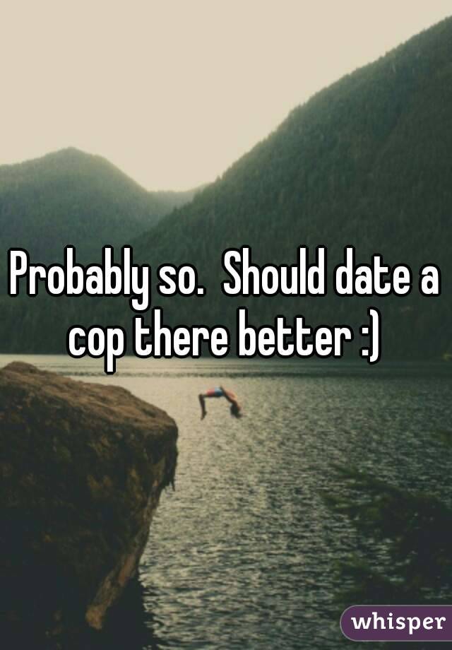 Probably so.  Should date a cop there better :) 
