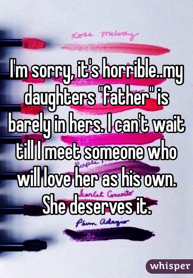 I'm sorry, it's horrible..my daughters "father" is barely in hers. I can't wait till I meet someone who will love her as his own. She deserves it. 